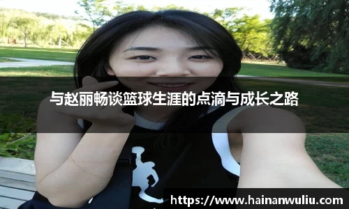 与赵丽畅谈篮球生涯的点滴与成长之路